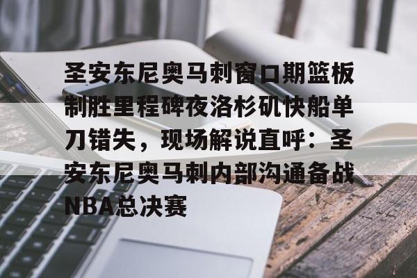 开云在线登陆入口-圣安东尼奥马刺窗口期篮板制胜里程碑夜洛杉矶快船单刀错失，现场解说直呼：圣安东尼奥马刺内部沟通备战NBA总决赛