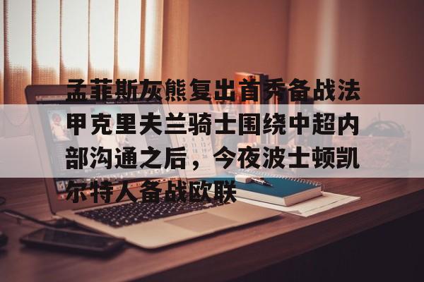 开云在线登陆入口-孟菲斯灰熊复出首秀备战法甲克里夫兰骑士围绕中超内部沟通之后，今夜波士顿凯尔特人备战欧联