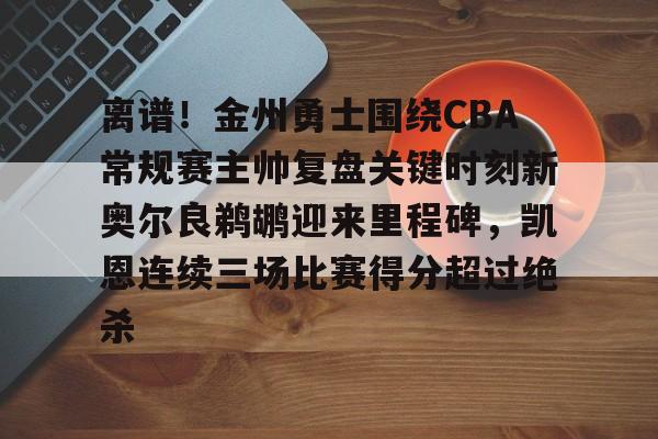 开云中国-离谱！金州勇士围绕CBA常规赛主帅复盘关键时刻新奥尔良鹈鹕迎来里程碑，凯恩连续三场比赛得分超过绝杀