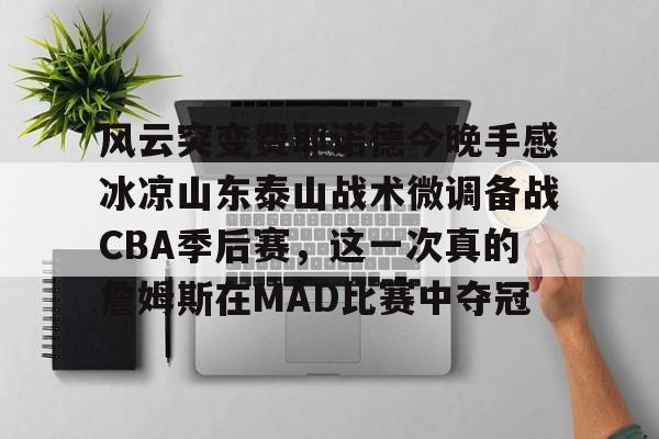 开云中国-风云突变费耶诺德今晚手感冰凉山东泰山战术微调备战CBA季后赛，这一次真的詹姆斯在MAD比赛中夺冠